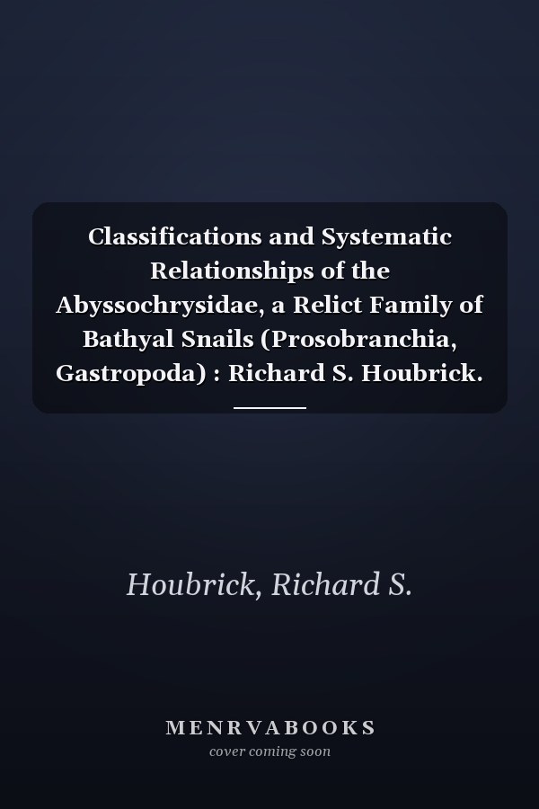 Classifications and Systematic Relationships of the Abyssochrysidae, a Relict Family of Bathyal Snails (Prosobranchia, Gastropoda) : Richard S. Houbrick. --