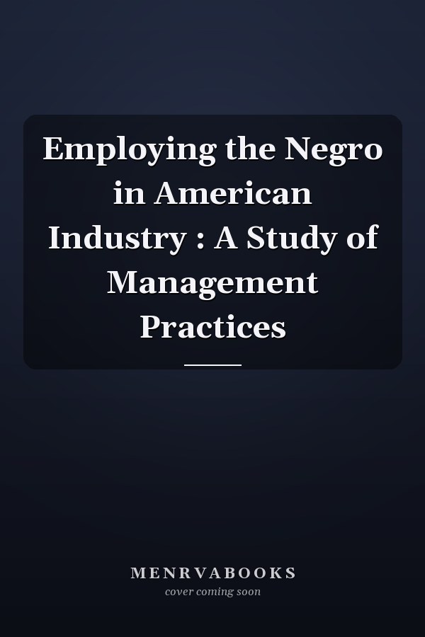 Employing the Negro in American Industry : A Study of Management Practices