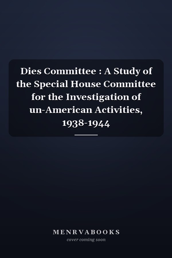 Dies Committee : A Study of the Special House Committee for the Investigation of un-American Activities, 1938-1944