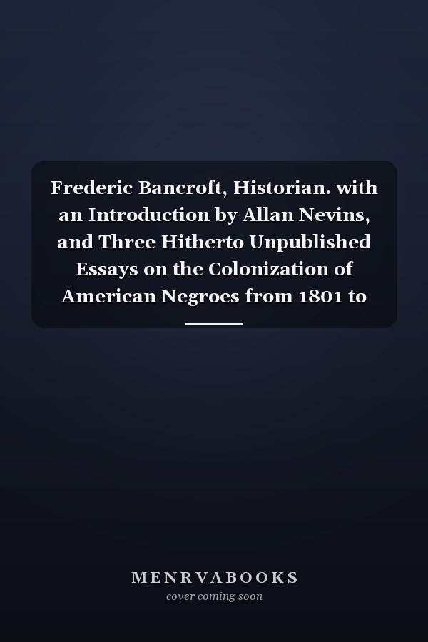 Frederic Bancroft, Historian. with an Introduction by Allan Nevins, and Three Hitherto Unpublished Essays on the Colonization of American Negroes from 1801 to 1865. [1st Ed. ].