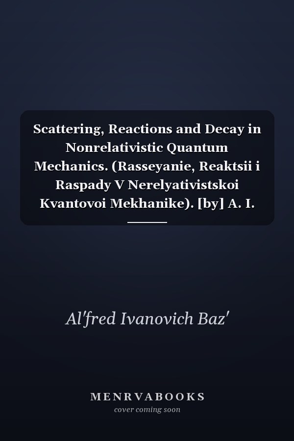 Scattering, Reactions and Decay in Nonrelativistic Quantum Mechanics. (Rasseyanie, Reaktsii i Raspady V Nerelyativistskoi Kvantovoi Mekhanike). [by] A. I. Baz' Ya. B. Zel'Dovich and A. M. Perelomov. [Translated by Z. Lerman. ]