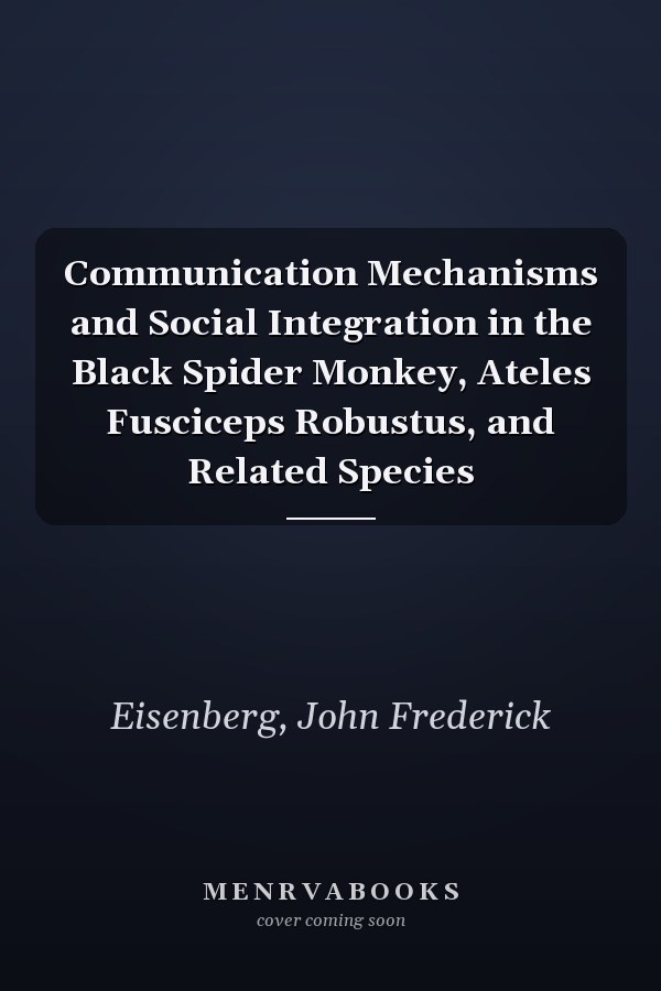 Communication Mechanisms and Social Integration in the Black Spider Monkey, Ateles Fusciceps Robustus, and Related Species