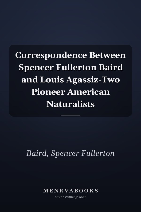 Correspondence Between Spencer Fullerton Baird and Louis Agassiz-Two Pioneer American Naturalists