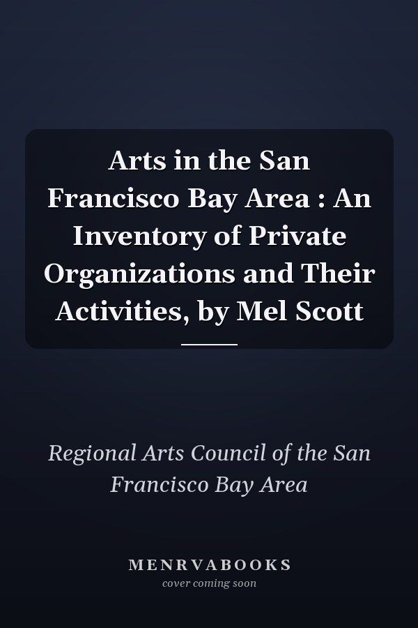 Arts in the San Francisco Bay Area : An Inventory of Private Organizations and Their Activities, by Mel Scott
