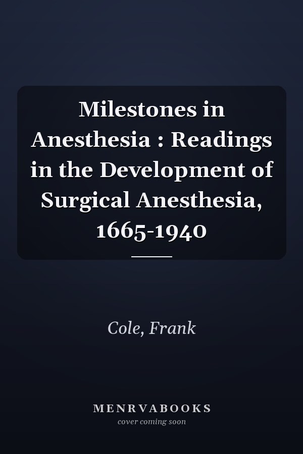 Milestones in Anesthesia : Readings in the Development of Surgical Anesthesia, 1665-1940