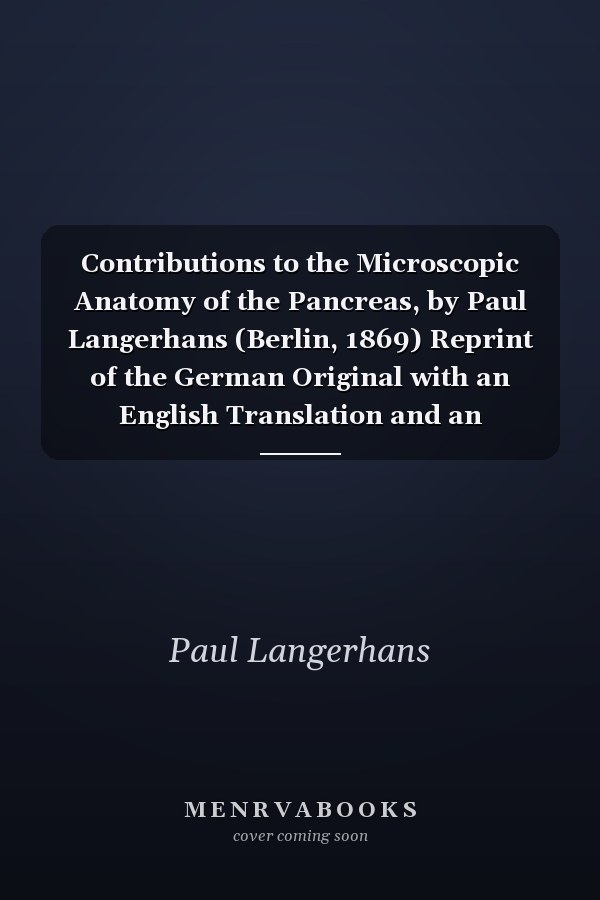 Contributions to the Microscopic Anatomy of the Pancreas, by Paul Langerhans (Berlin, 1869) Reprint of the German Original with an English Translation and an Introductory Essay by H. Morrison, M. D.