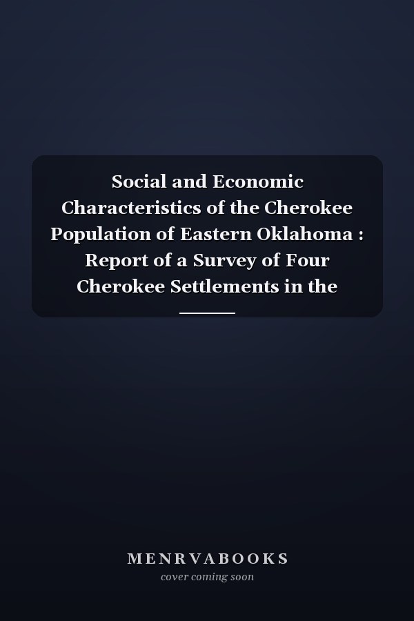 Social and Economic Characteristics of the Cherokee Population of Eastern Oklahoma : Report of a Survey of Four Cherokee Settlements in the Cherokee Nation