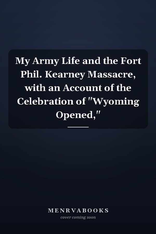 My Army Life and the Fort Phil. Kearney Massacre, with an Account of the Celebration of "Wyoming Opened,"