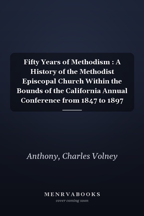 Fifty Years of Methodism : A History of the Methodist Episcopal Church Within the Bounds of the California Annual Conference from 1847 to 1897