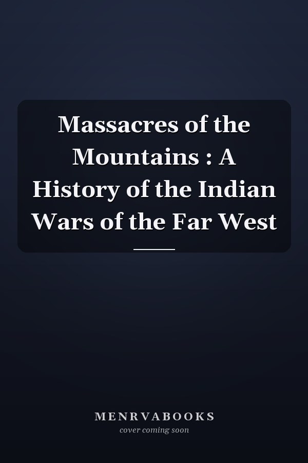 Massacres of the Mountains : A History of the Indian Wars of the Far West