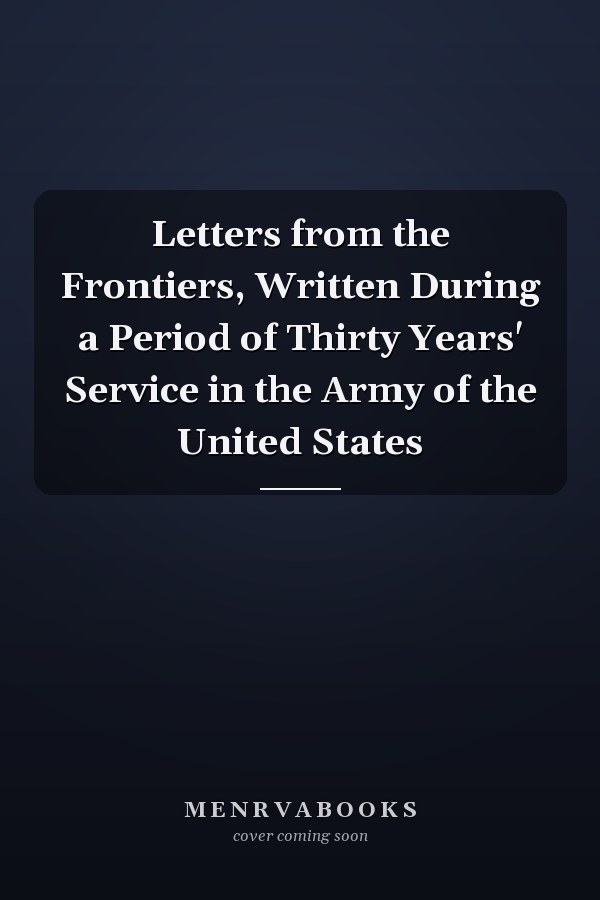 Letters from the Frontiers, Written During a Period of Thirty Years' Service in the Army of the United States