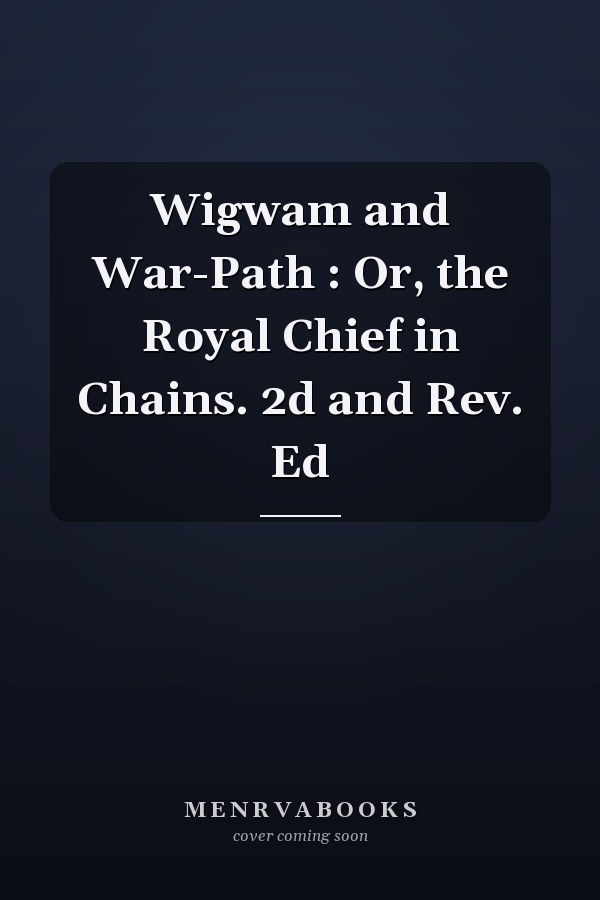 Wigwam and War-Path : Or, the Royal Chief in Chains. 2d and Rev. Ed