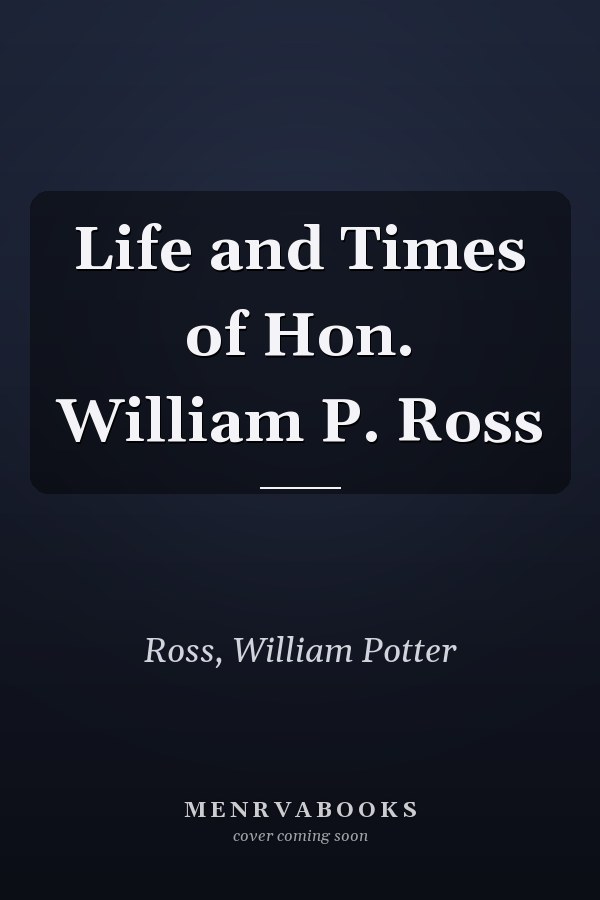 Life and Times of Hon. William P. Ross