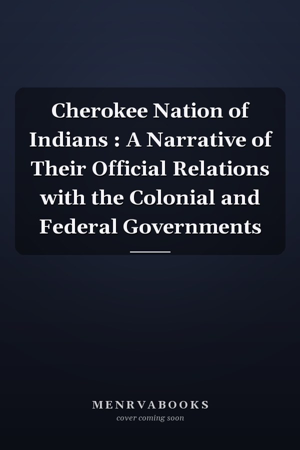 Cherokee Nation of Indians : A Narrative of Their Official Relations with the Colonial and Federal Governments