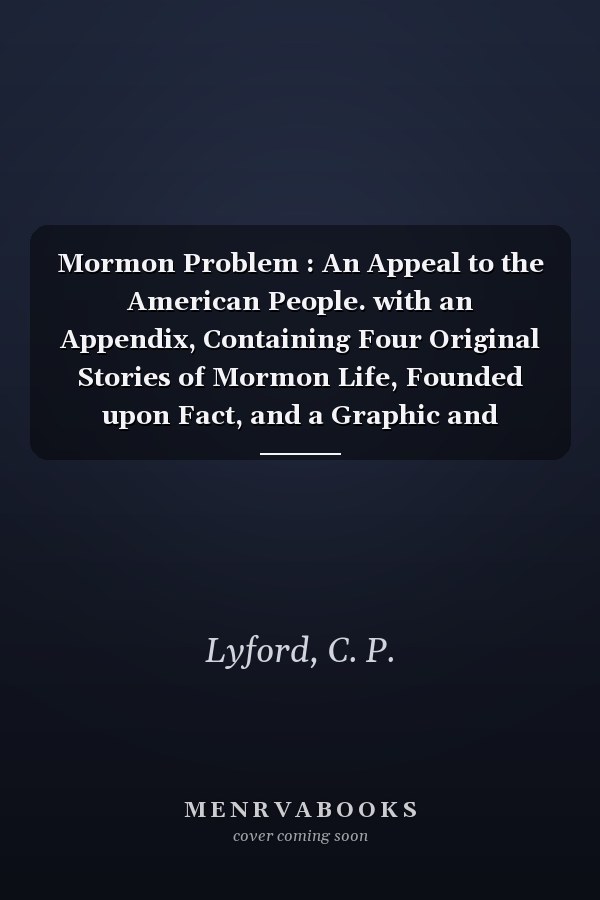 Mormon Problem : An Appeal to the American People. with an Appendix, Containing Four Original Stories of Mormon Life, Founded upon Fact, and a Graphic and Thrilling Account of the Mountain Meadows Massacre
