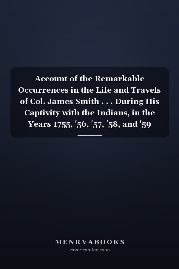 Account of the Remarkable Occurrences in the Life and Travels of Col. James Smith . . . During His Captivity with the Indians, in the Years 1755, '56, '57, '58, and '59