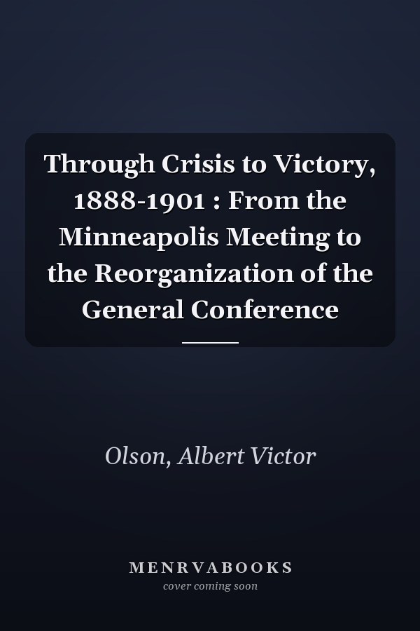 Through Crisis to Victory, 1888-1901 : From the Minneapolis Meeting to the Reorganization of the General Conference