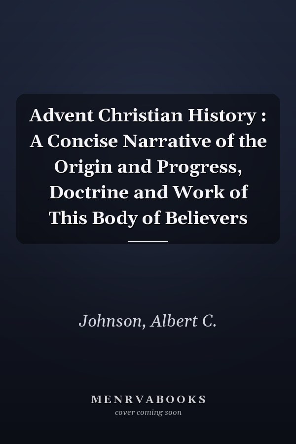 Advent Christian History : A Concise Narrative of the Origin and Progress, Doctrine and Work of This Body of Believers
