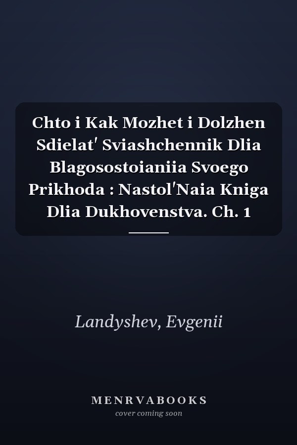 Chto i Kak Mozhet i Dolzhen Sdielat' Sviashchennik Dlia Blagosostoianiia Svoego Prikhoda : Nastol'Naia Kniga Dlia Dukhovenstva. Ch. 1
