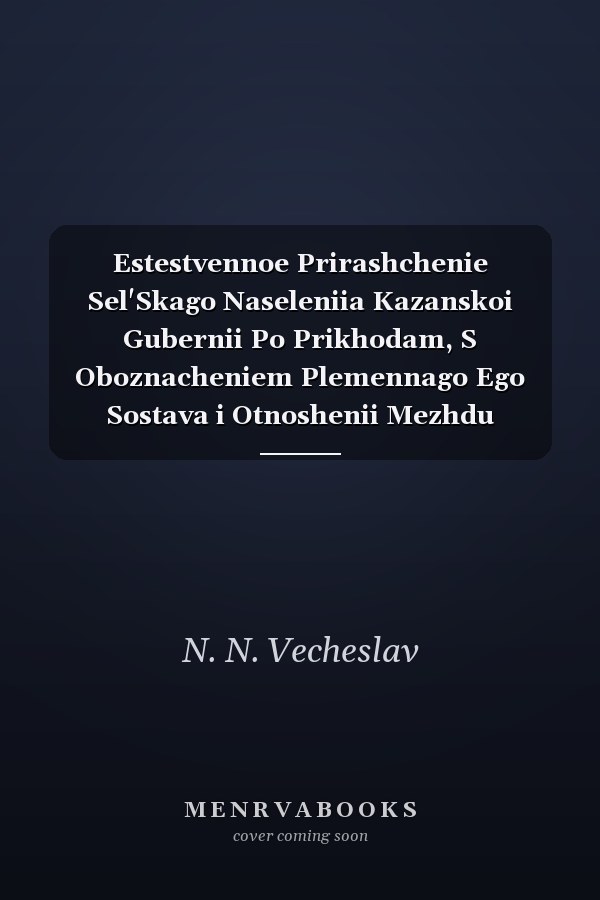 Estestvennoe Prirashchenie Sel'Skago Naseleniia Kazanskoi Gubernii Po Prikhodam, S Oboznacheniem Plemennago Ego Sostava i Otnoshenii Mezhdu Polami : Sostavil N. N. Vecheslav