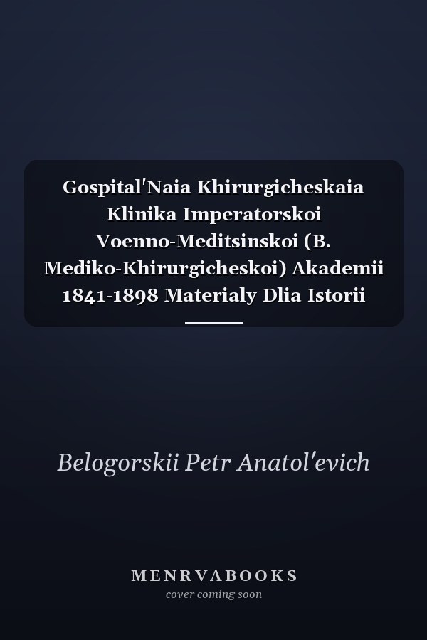Gospital'Naia Khirurgicheskaia Klinika Imperatorskoi Voenno-Meditsinskoi (B. Mediko-Khirurgicheskoi) Akademii 1841-1898 Materialy Dlia Istorii Khirurgii V Rossii