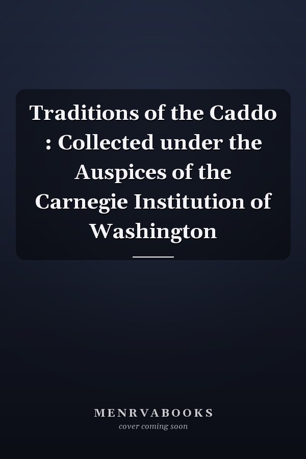 Traditions of the Caddo : Collected under the Auspices of the Carnegie Institution of Washington