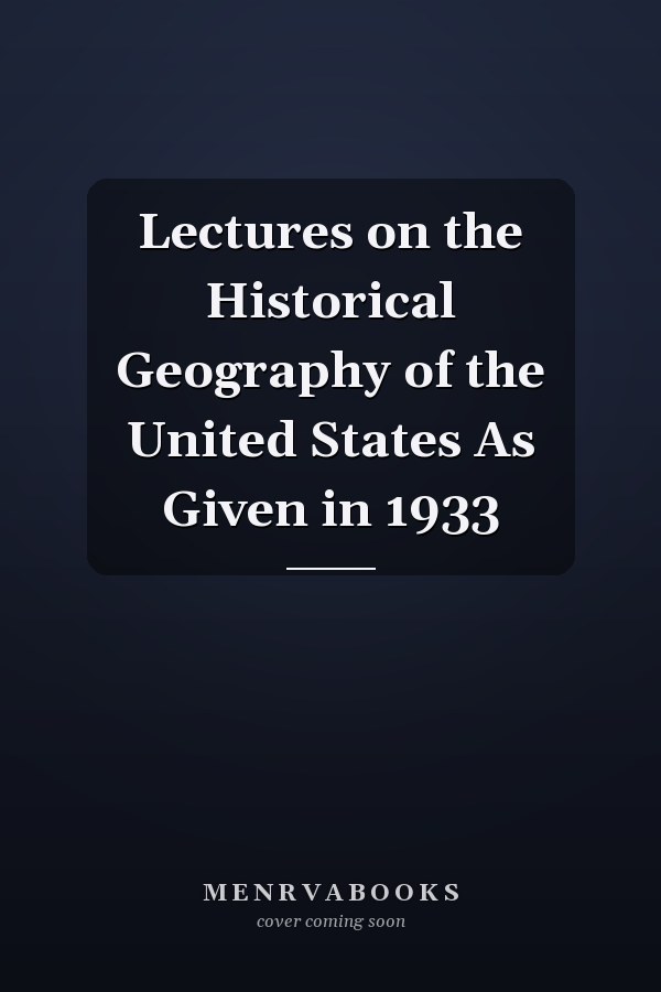 Lectures on the Historical Geography of the United States As Given in 1933