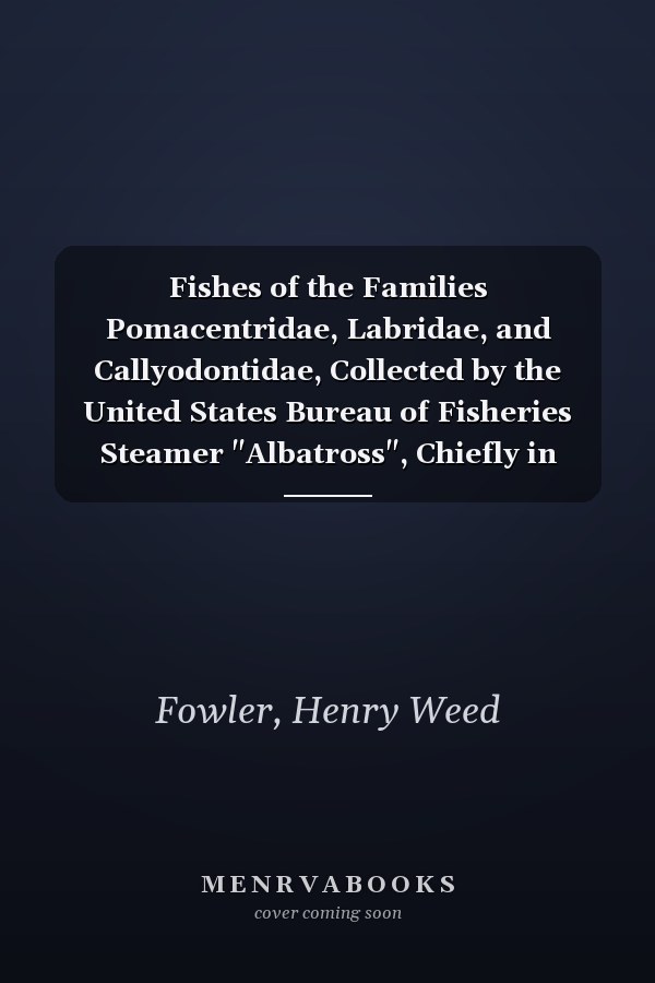 Fishes of the Families Pomacentridae, Labridae, and Callyodontidae, Collected by the United States Bureau of Fisheries Steamer "Albatross", Chiefly in Philippine Seas and Adjacent Waters