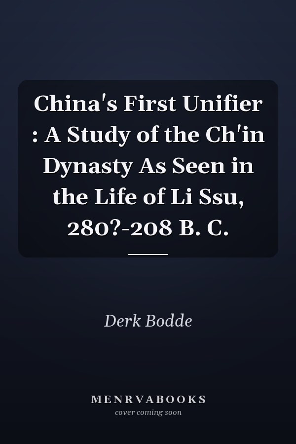 China's First Unifier : A Study of the Ch'in Dynasty As Seen in the Life of Li Ssu, 280?-208 B. C.