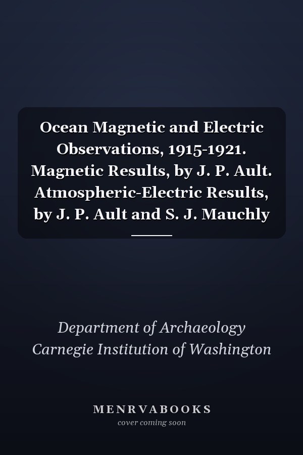Ocean Magnetic and Electric Observations, 1915-1921. Magnetic Results, by J. P. Ault. Atmospheric-Electric Results, by J. P. Ault and S. J. Mauchly