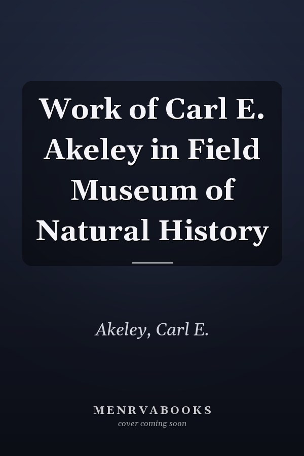 Work of Carl E. Akeley in Field Museum of Natural History