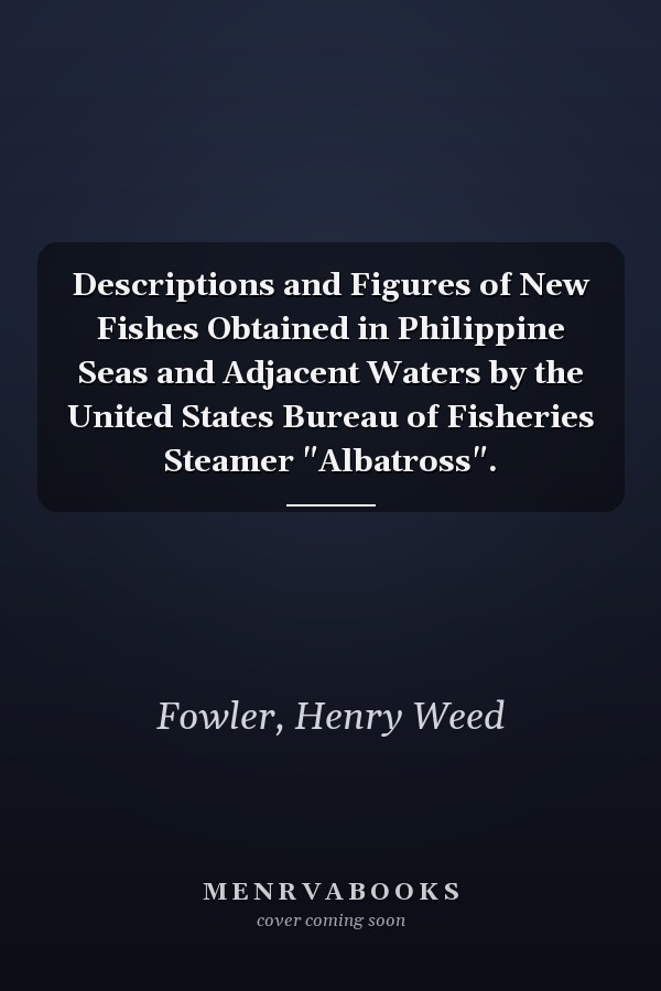 Descriptions and Figures of New Fishes Obtained in Philippine Seas and Adjacent Waters by the United States Bureau of Fisheries Steamer "Albatross".