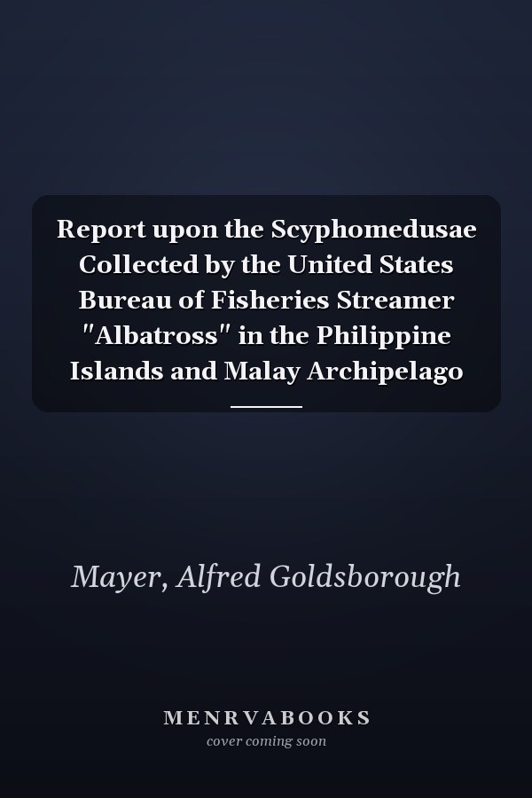 Report upon the Scyphomedusae Collected by the United States Bureau of Fisheries Streamer "Albatross" in the Philippine Islands and Malay Archipelago