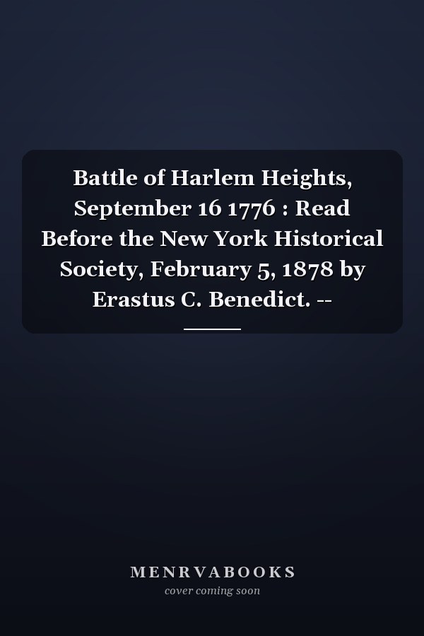 Battle of Harlem Heights, September 16 1776 : Read Before the New York Historical Society, February 5, 1878 by Erastus C. Benedict. --