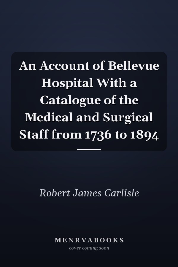An Account of Bellevue Hospital With a Catalogue of the Medical and Surgical Staff from 1736 to 1894