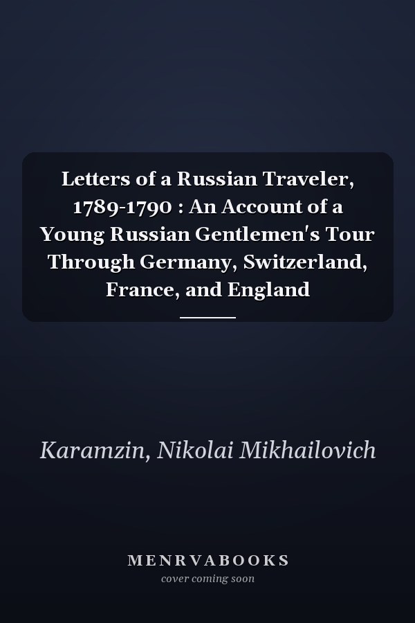 Letters of a Russian Traveler, 1789-1790 : An Account of a Young Russian Gentlemen's Tour Through Germany, Switzerland, France, and England