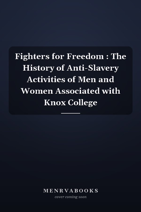 Fighters for Freedom : The History of Anti-Slavery Activities of Men and Women Associated with Knox College