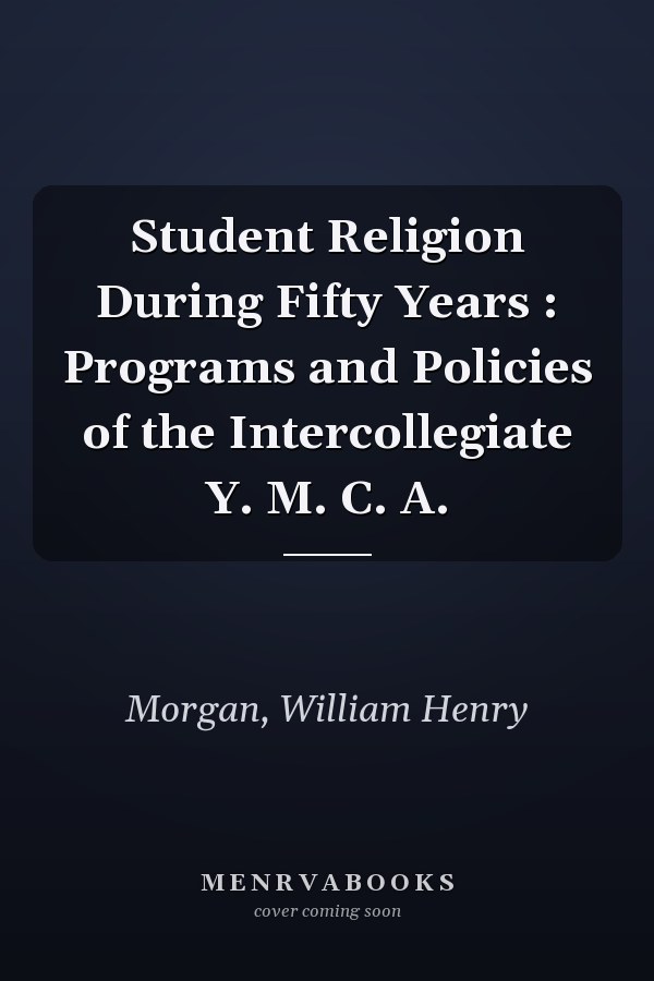 Student Religion During Fifty Years : Programs and Policies of the Intercollegiate Y. M. C. A.