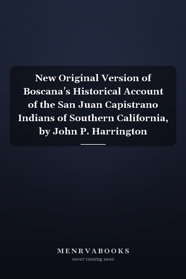 New Original Version of Boscana's Historical Account of the San Juan Capistrano Indians of Southern California, by John P. Harrington