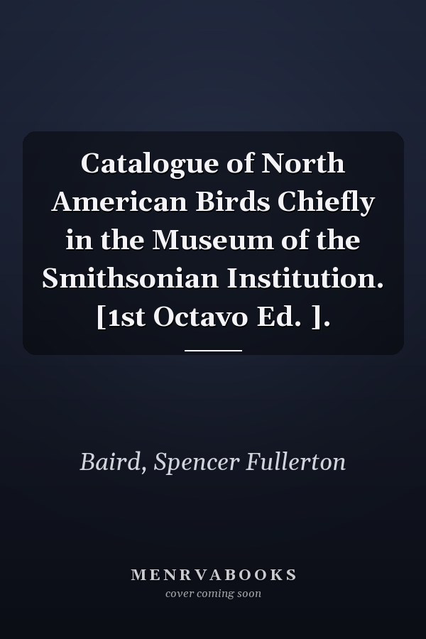 Catalogue of North American Birds Chiefly in the Museum of the Smithsonian Institution. [1st Octavo Ed. ].