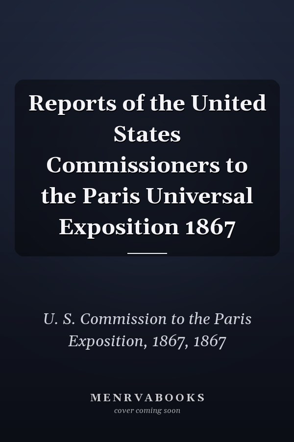 Reports of the United States Commissioners to the Paris Universal Exposition 1867