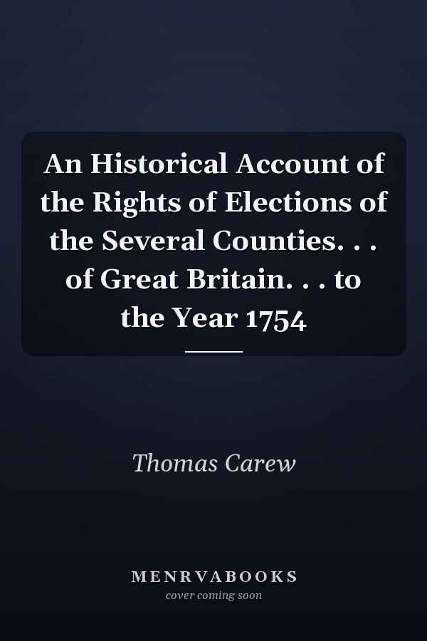 An Historical Account of the Rights of Elections of the Several Counties. . . of Great Britain. . . to the Year 1754