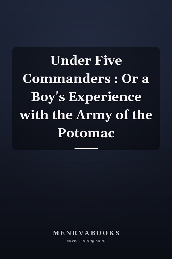 Under Five Commanders : Or a Boy's Experience with the Army of the Potomac