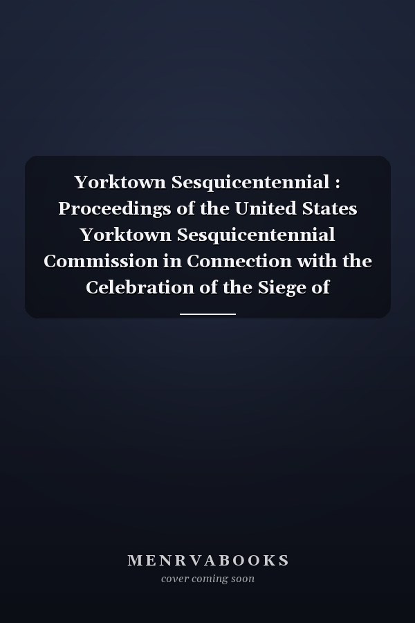 Yorktown Sesquicentennial : Proceedings of the United States Yorktown Sesquicentennial Commission in Connection with the Celebration of the Siege of Yorktown, 1781. Prepared by Schwyler Otis Bland