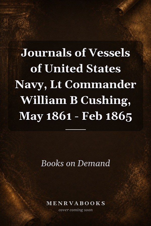 Journals of Vessels of United States Navy, Lt Commander William B Cushing, May 1861 - Feb 1865