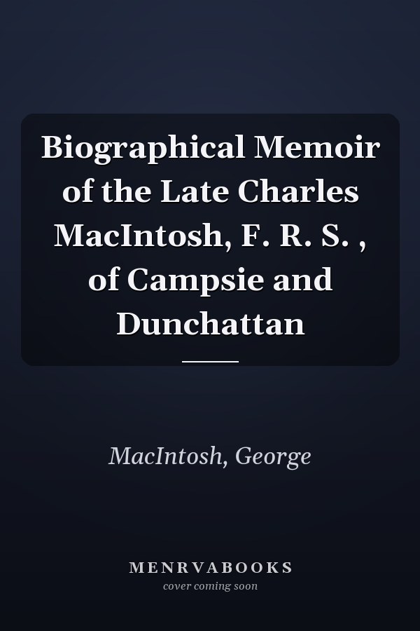 Biographical Memoir of the Late Charles MacIntosh, F. R. S. , of Campsie and Dunchattan