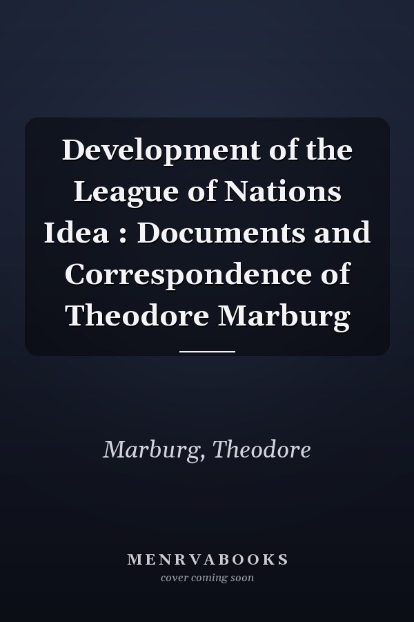 Development of the League of Nations Idea : Documents and Correspondence of Theodore Marburg
