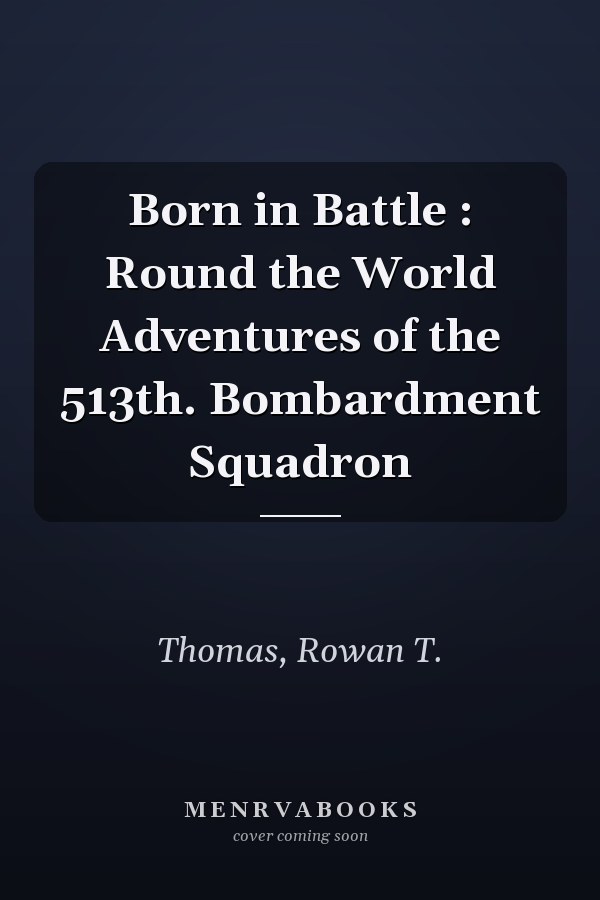 Born in Battle : Round the World Adventures of the 513th. Bombardment Squadron