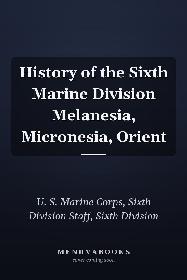 History of the Sixth Marine Division Melanesia, Micronesia, Orient