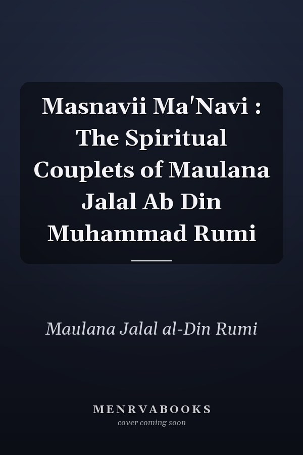 Masnavii Ma'Navi : The Spiritual Couplets of Maulana Jalal Ab Din Muhammad Rumi